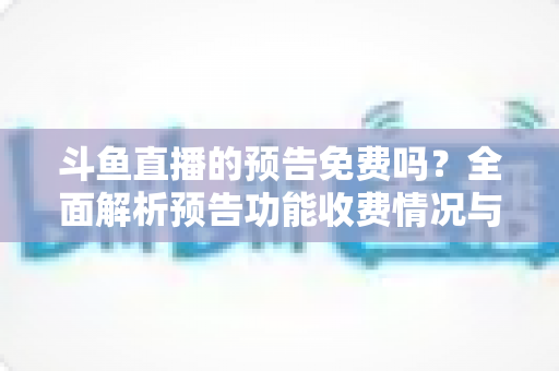 斗鱼直播的预告免费吗?全面解析预告功能收费情况与免费使用攻略 斗鱼直播的预告免费吗?全面解析预告功能收费情况与免费使用攻略