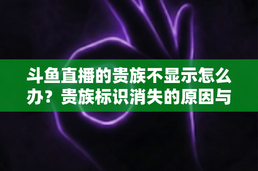 斗鱼直播的贵族不显示怎么办？贵族标识消失的原因与解决方法全攻略