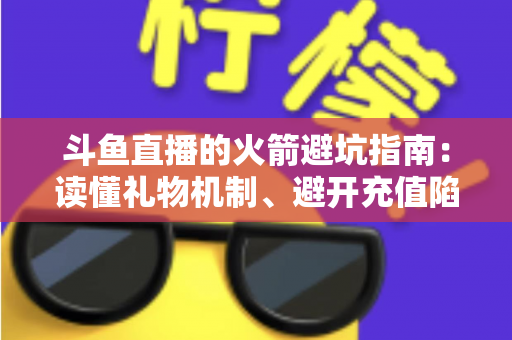斗鱼直播的火箭避坑指南:读懂礼物机制、避开充值陷阱,理性消费不踩雷的完整攻略 斗鱼直播的火箭避坑指南:读懂礼物机制、避开充值陷阱,理性消费不踩雷的完整攻略