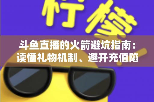 斗鱼直播的火箭避坑指南:读懂礼物机制、避开充值陷阱,理性消费不踩雷的完整攻略 斗鱼直播的火箭避坑指南:读懂礼物机制、避开充值陷阱,理性消费不踩雷的完整攻略