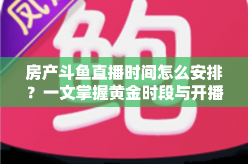 房产斗鱼直播时间怎么安排?一文掌握黄金时段与开播策略,助你快速涨粉获客 房产斗鱼直播时间怎么安排?一文掌握黄金时段与开播策略,助你快速涨粉获客