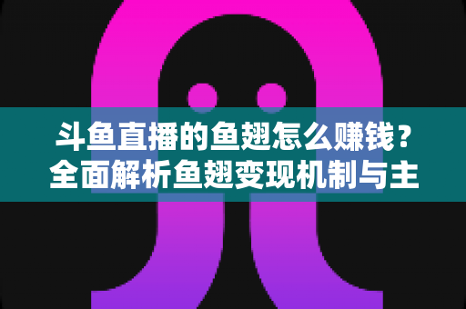 斗鱼直播的鱼翅怎么赚钱?全面解析鱼翅变现机制与主播增收实战攻略 斗鱼直播的鱼翅怎么赚钱?全面解析鱼翅变现机制与主播增收实战攻略