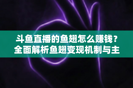斗鱼直播的鱼翅怎么赚钱？全面解析鱼翅变现机制与主播增收实战攻略