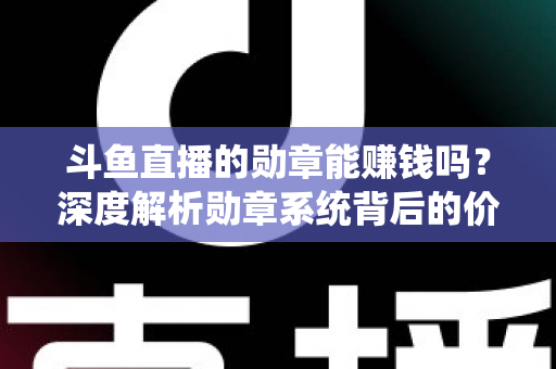 斗鱼直播的勋章能赚钱吗？深度解析勋章系统背后的价值与变现真相