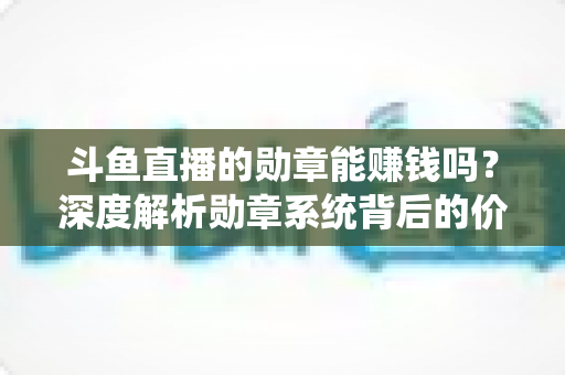 斗鱼直播的勋章能赚钱吗？深度解析勋章系统背后的价值与变现真相