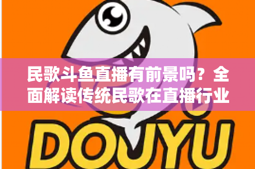 民歌斗鱼直播有前景吗？全面解读传统民歌在直播行业的机遇、挑战与未来发展策略