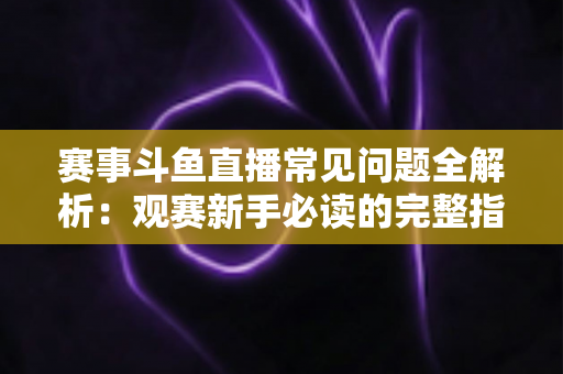赛事斗鱼直播常见问题全解析:观赛新手必读的完整指南与实用技巧 赛事斗鱼直播常见问题全解析:观赛新手必读的完整指南与实用技巧