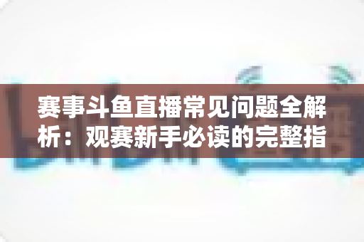 赛事斗鱼直播常见问题全解析:观赛新手必读的完整指南与实用技巧 赛事斗鱼直播常见问题全解析:观赛新手必读的完整指南与实用技巧