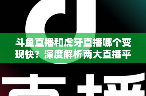 斗鱼直播和虎牙直播哪个变现快?深度解析两大直播平台的赚钱速度与变现策略 斗鱼直播和虎牙直播哪个变现快?深度解析两大直播平台的赚钱速度与变现策略