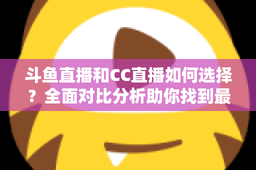 斗鱼直播和CC直播如何选择？全面对比分析助你找到最适合自己的直播平台