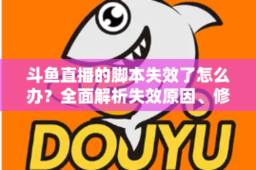 斗鱼直播的脚本失效了怎么办？全面解析失效原因、修复步骤与合规使用指南