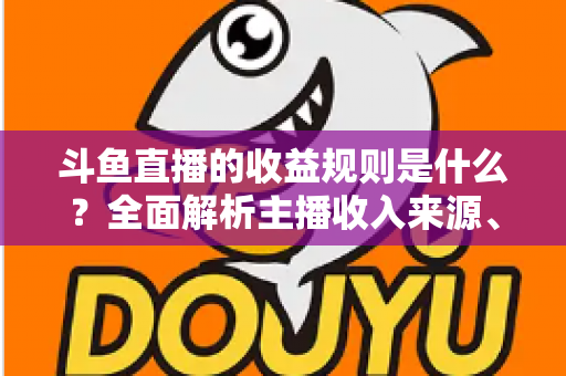 斗鱼直播的收益规则是什么？全面解析主播收入来源、分成比例与提现流程