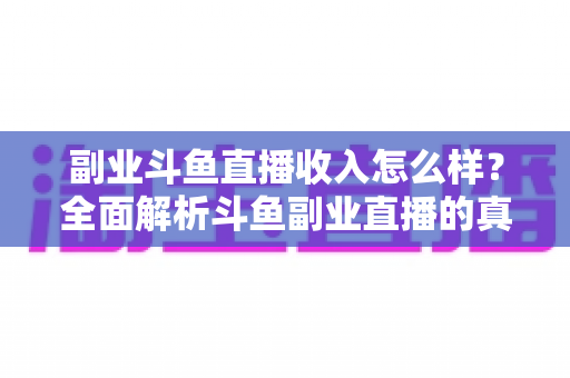 副业斗鱼直播收入怎么样？全面解析斗鱼副业直播的真实收入水平与赚钱技巧