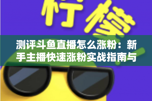 测评斗鱼直播怎么涨粉:新手主播快速涨粉实战指南与深度测评全解析 测评斗鱼直播怎么涨粉:新手主播快速涨粉实战指南与深度测评全解析