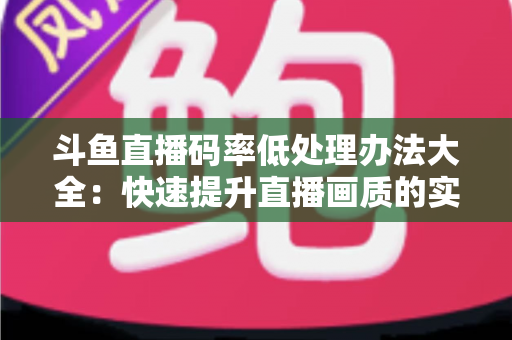 斗鱼直播码率低处理办法大全：快速提升直播画质的实用指南