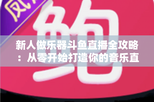 新人做乐器斗鱼直播全攻略:从零开始打造你的音乐直播间 新人做乐器斗鱼直播全攻略:从零开始打造你的音乐直播间