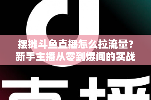 摆摊斗鱼直播怎么拉流量?新手主播从零到爆间的实战引流全攻略 摆摊斗鱼直播怎么拉流量?新手主播从零到爆间的实战引流全攻略