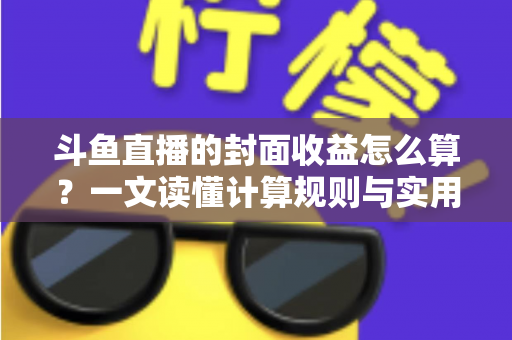 斗鱼直播的封面收益怎么算？一文读懂计算规则与实用提升技巧