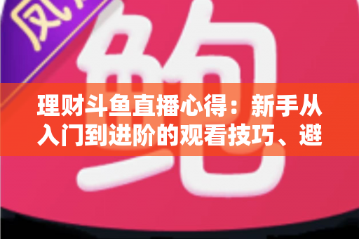 理财斗鱼直播心得：新手从入门到进阶的观看技巧、避坑指南与实战经验全解析