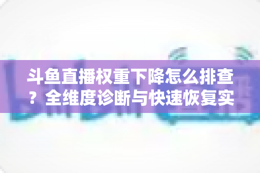 斗鱼直播权重下降怎么排查？全维度诊断与快速恢复实操指南