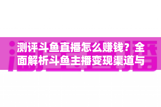 测评斗鱼直播怎么赚钱?全面解析斗鱼主播变现渠道与实战技巧 测评斗鱼直播怎么赚钱?全面解析斗鱼主播变现渠道与实战技巧