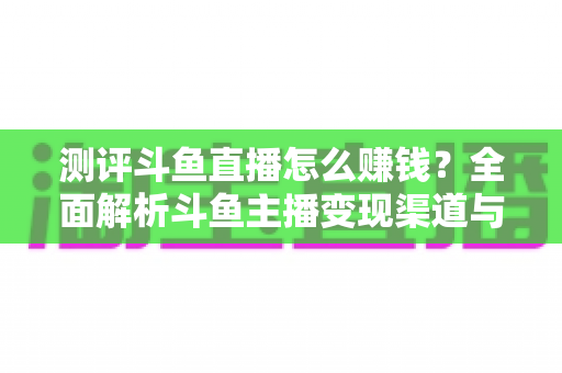 测评斗鱼直播怎么赚钱?全面解析斗鱼主播变现渠道与实战技巧 测评斗鱼直播怎么赚钱?全面解析斗鱼主播变现渠道与实战技巧