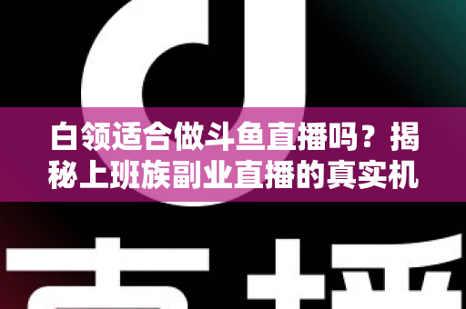 白领适合做斗鱼直播吗?揭秘上班族副业直播的真实机遇、潜在风险与入门实操全指南 白领适合做斗鱼直播吗?揭秘上班族副业直播的真实机遇、潜在风险与入门实操全指南