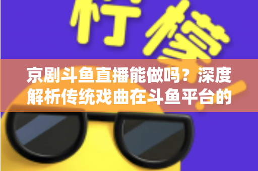 京剧斗鱼直播能做吗？深度解析传统戏曲在斗鱼平台的直播前景、开播条件与运营全攻略