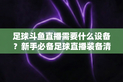 足球斗鱼直播需要什么设备?新手必备足球直播装备清单与配置全攻略 足球斗鱼直播需要什么设备?新手必备足球直播装备清单与配置全攻略