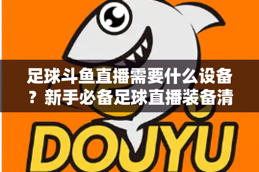 足球斗鱼直播需要什么设备?新手必备足球直播装备清单与配置全攻略 足球斗鱼直播需要什么设备?新手必备足球直播装备清单与配置全攻略