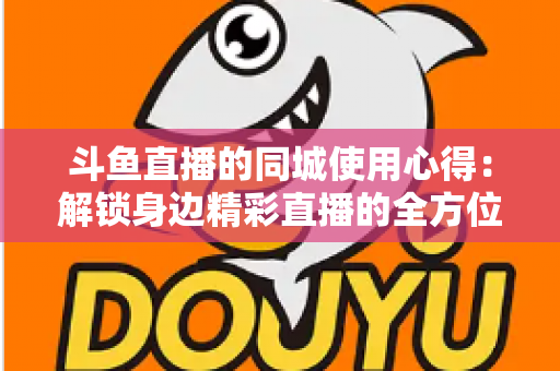 斗鱼直播的同城使用心得:解锁身边精彩直播的全方位实用指南 斗鱼直播的同城使用心得:解锁身边精彩直播的全方位实用指南