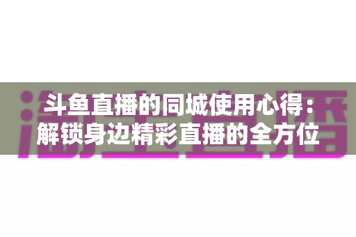 斗鱼直播的同城使用心得:解锁身边精彩直播的全方位实用指南 斗鱼直播的同城使用心得:解锁身边精彩直播的全方位实用指南
