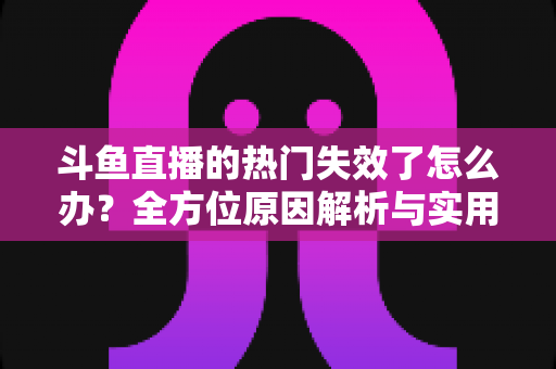 斗鱼直播的热门失效了怎么办?全方位原因解析与实用修复指南助你快速恢复 斗鱼直播的热门失效了怎么办?全方位原因解析与实用修复指南助你快速恢复