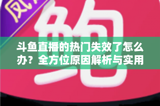 斗鱼直播的热门失效了怎么办?全方位原因解析与实用修复指南助你快速恢复 斗鱼直播的热门失效了怎么办?全方位原因解析与实用修复指南助你快速恢复