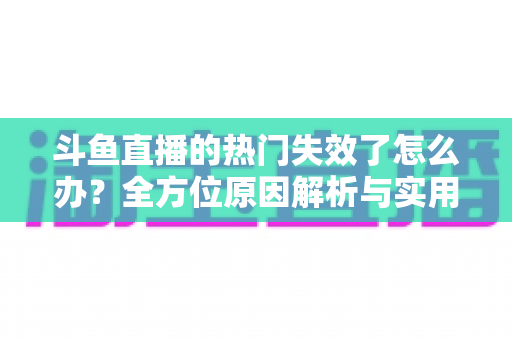 斗鱼直播的热门失效了怎么办?全方位原因解析与实用修复指南助你快速恢复 斗鱼直播的热门失效了怎么办?全方位原因解析与实用修复指南助你快速恢复