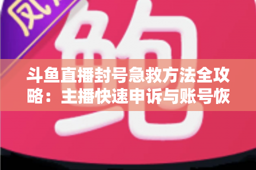斗鱼直播封号急救方法全攻略:主播快速申诉与账号恢复实用指南 斗鱼直播封号急救方法全攻略:主播快速申诉与账号恢复实用指南