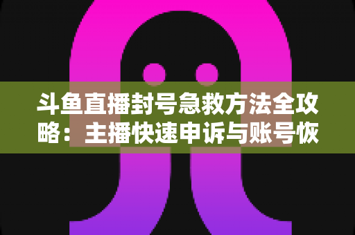 斗鱼直播封号急救方法全攻略:主播快速申诉与账号恢复实用指南 斗鱼直播封号急救方法全攻略:主播快速申诉与账号恢复实用指南