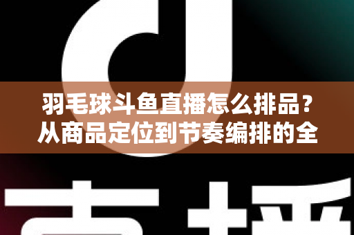 羽毛球斗鱼直播怎么排品?从商品定位到节奏编排的全流程实战指南 羽毛球斗鱼直播怎么排品?从商品定位到节奏编排的全流程实战指南