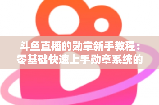 斗鱼直播的勋章新手教程:零基础快速上手勋章系统的完整攻略指南 斗鱼直播的勋章新手教程:零基础快速上手勋章系统的完整攻略指南