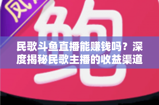 民歌斗鱼直播能赚钱吗?深度揭秘民歌主播的收益渠道、真实收入与成功攻略 民歌斗鱼直播能赚钱吗?深度揭秘民歌主播的收益渠道、真实收入与成功攻略
