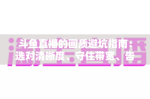 斗鱼直播的画质避坑指南：选对清晰度、守住带宽、告别糊屏花屏的实用手册