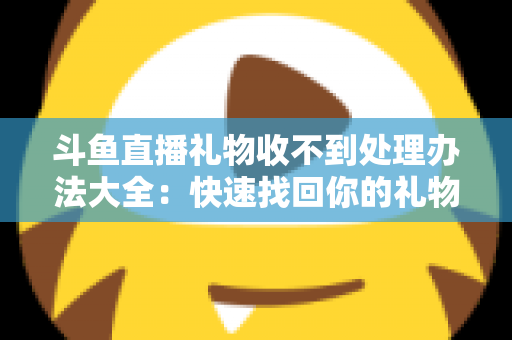 斗鱼直播礼物收不到处理办法大全:快速找回你的礼物与收益,告别异常烦恼 斗鱼直播礼物收不到处理办法大全:快速找回你的礼物与收益,告别异常烦恼
