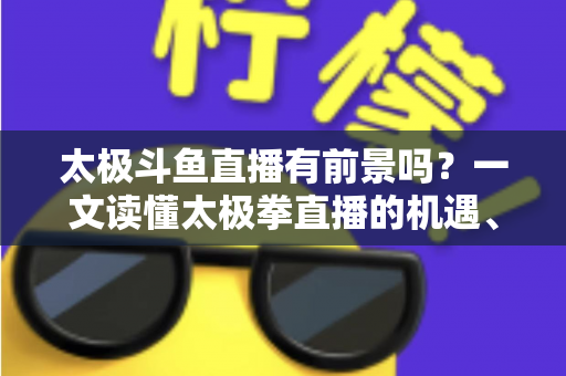 太极斗鱼直播有前景吗?一文读懂太极拳直播的机遇、挑战与变现路径 太极斗鱼直播有前景吗?一文读懂太极拳直播的机遇、挑战与变现路径