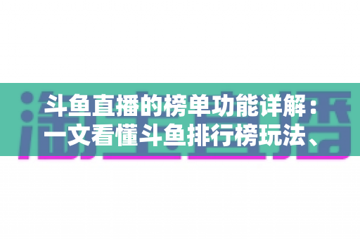 斗鱼直播的榜单功能详解:一文看懂斗鱼排行榜玩法、规则与运营技巧 斗鱼直播的榜单功能详解:一文看懂斗鱼排行榜玩法、规则与运营技巧