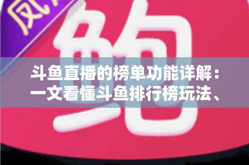 斗鱼直播的榜单功能详解:一文看懂斗鱼排行榜玩法、规则与运营技巧 斗鱼直播的榜单功能详解:一文看懂斗鱼排行榜玩法、规则与运营技巧