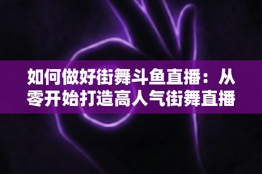 如何做好街舞斗鱼直播:从零开始打造高人气街舞直播间的完整指南 如何做好街舞斗鱼直播:从零开始打造高人气街舞直播间的完整指南