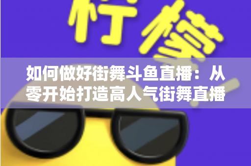 如何做好街舞斗鱼直播：从零开始打造高人气街舞直播间的完整指南