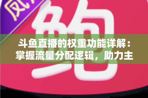 斗鱼直播的权重功能详解:掌握流量分配逻辑,助力主播快速上热门的实战指南 斗鱼直播的权重功能详解:掌握流量分配逻辑,助力主播快速上热门的实战指南