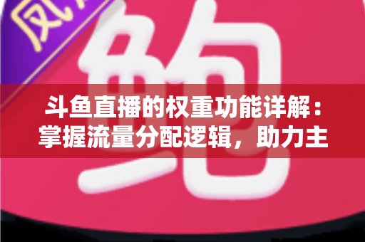 斗鱼直播的权重功能详解：掌握流量分配逻辑，助力主播快速上热门的实战指南