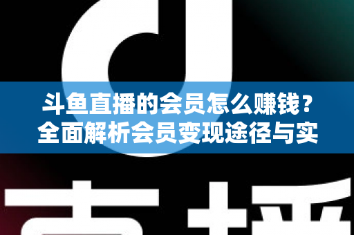 斗鱼直播的会员怎么赚钱？全面解析会员变现途径与实战攻略